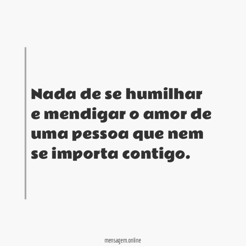 Nada de se humilhar e mendigar o amor