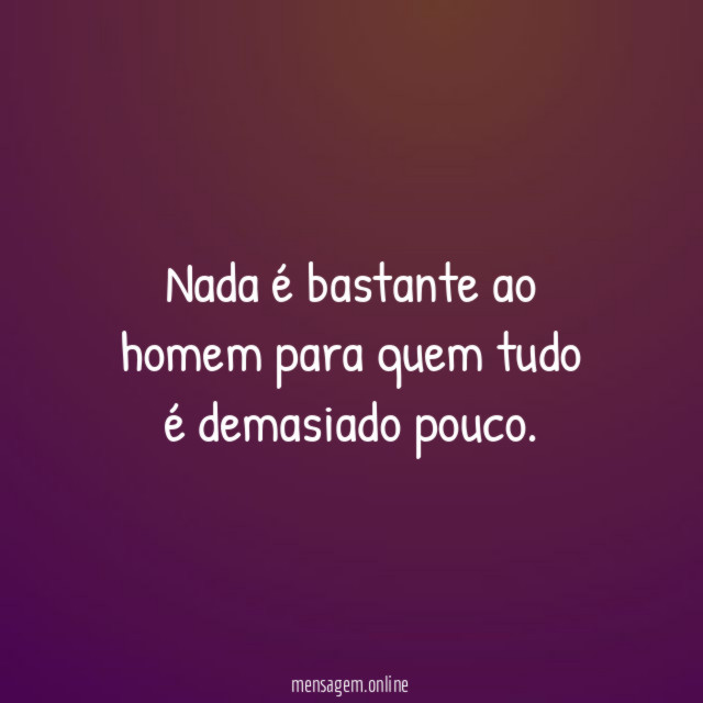 Nada é bastante ao homem para quem tudo é demasiado pouco