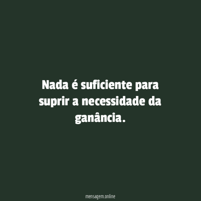 Nada é suficiente para suprir a necessidade da ganância