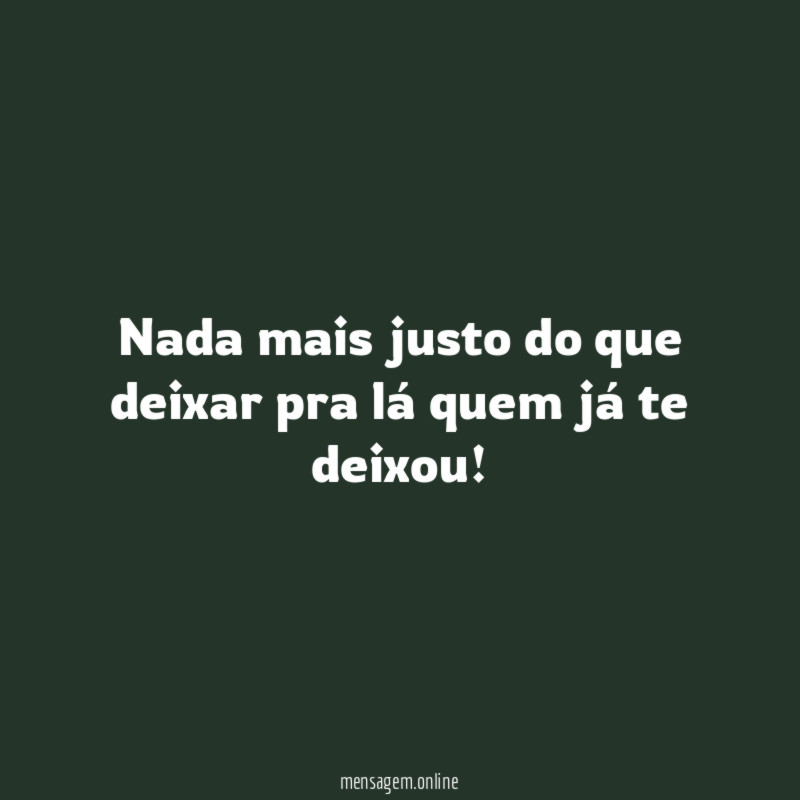 Nada mais justo do que deixar pra lá quem já te deixou