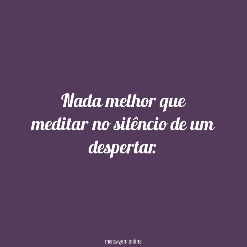 Nada melhor que meditar no silêncio de um despertar