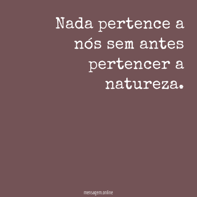 Nada pertence a nós sem antes pertencer a natureza