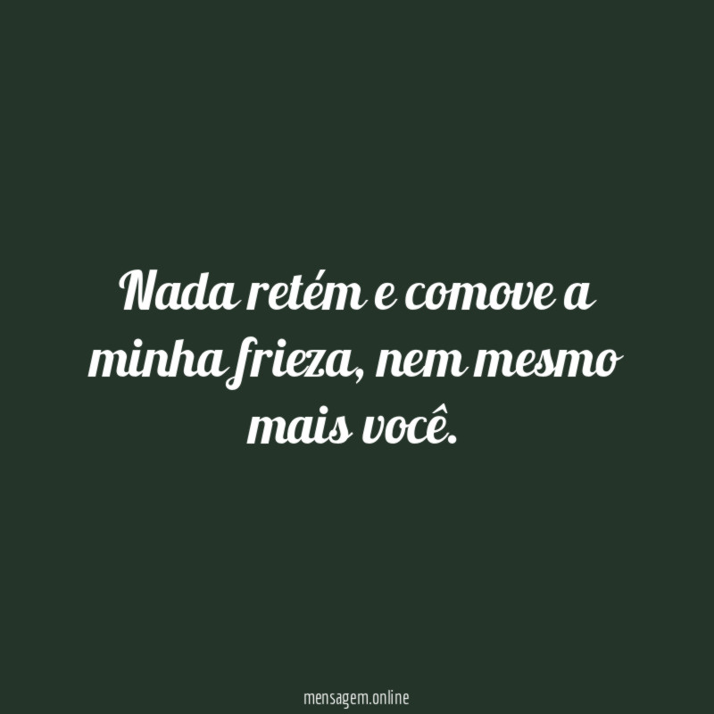 Nada retém e comove a minha frieza
