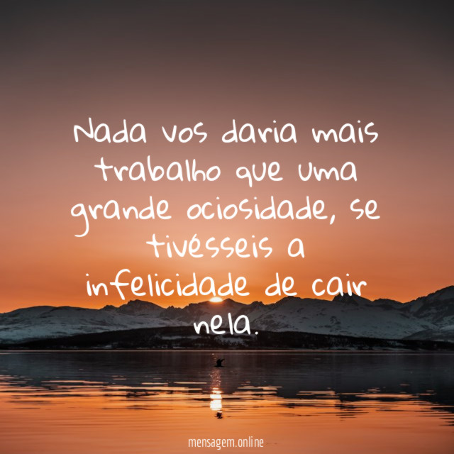 Nada vos daria mais trabalho que uma grande ociosidade