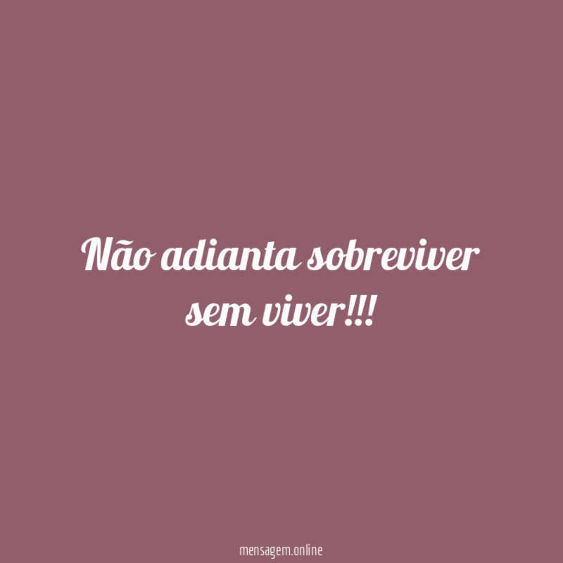 Não adianta sobreviver sem viver