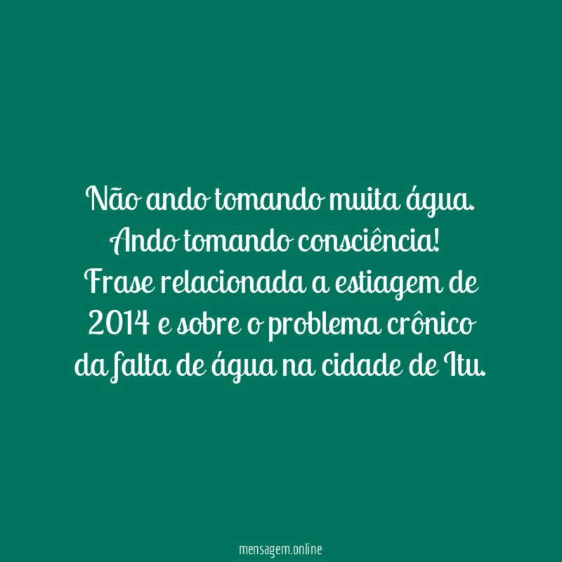 Não ando tomando muita água.
Ando tomando consciência!