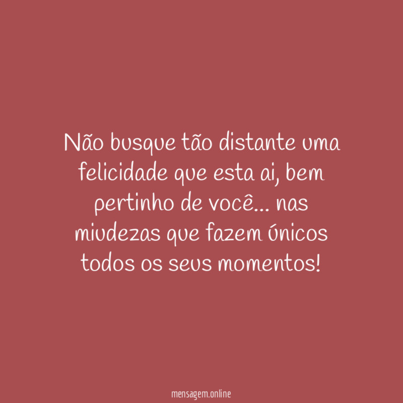 Não busque tão distante uma felicidade que esta ai