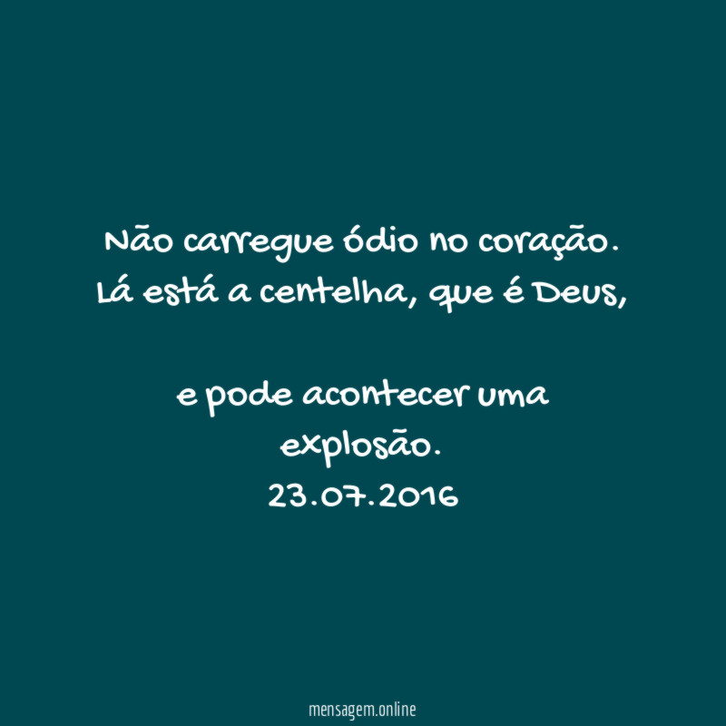 Não carregue ódio no coração.
Lá está a centelha, que é Deus,
e pode acontecer uma explosão.