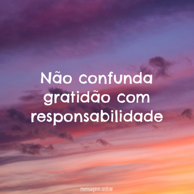 Não confunda gratidão com responsabilidade