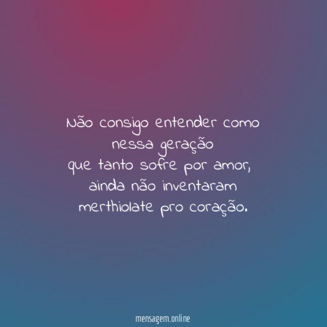 Não consigo entender como nessa geração que tanto sofre