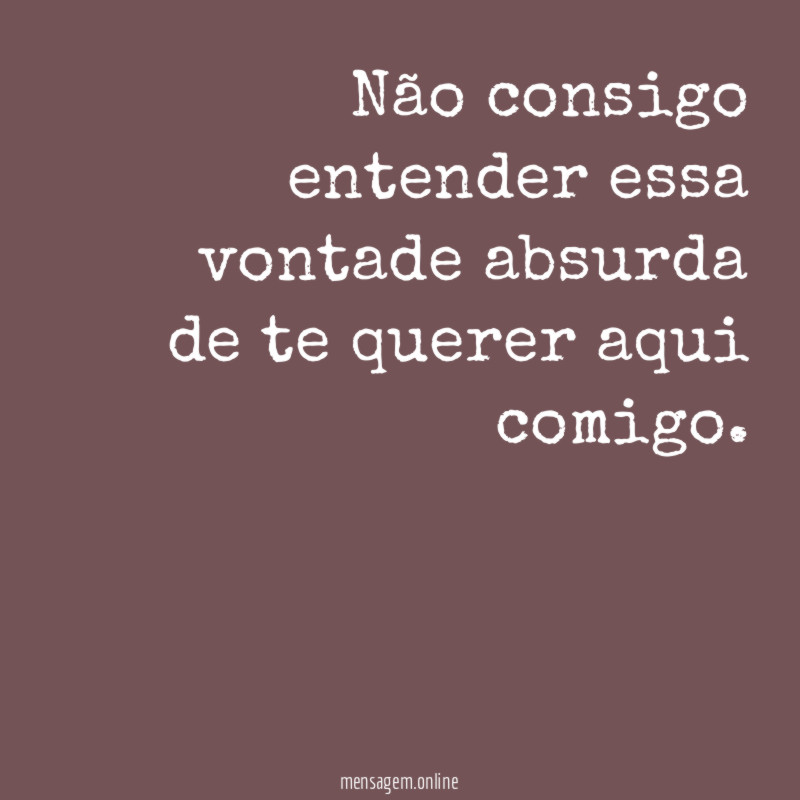 Não consigo entender essa vontade absurda de te querer aqui comigo