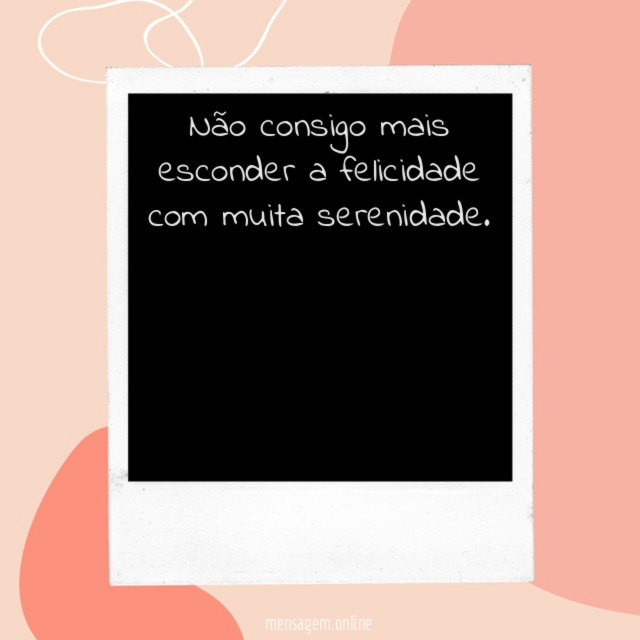 Não consigo mais esconder a felicidade com muita serenidade
