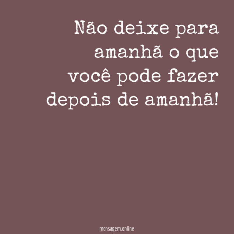Não deixe para amanhã o que você pode