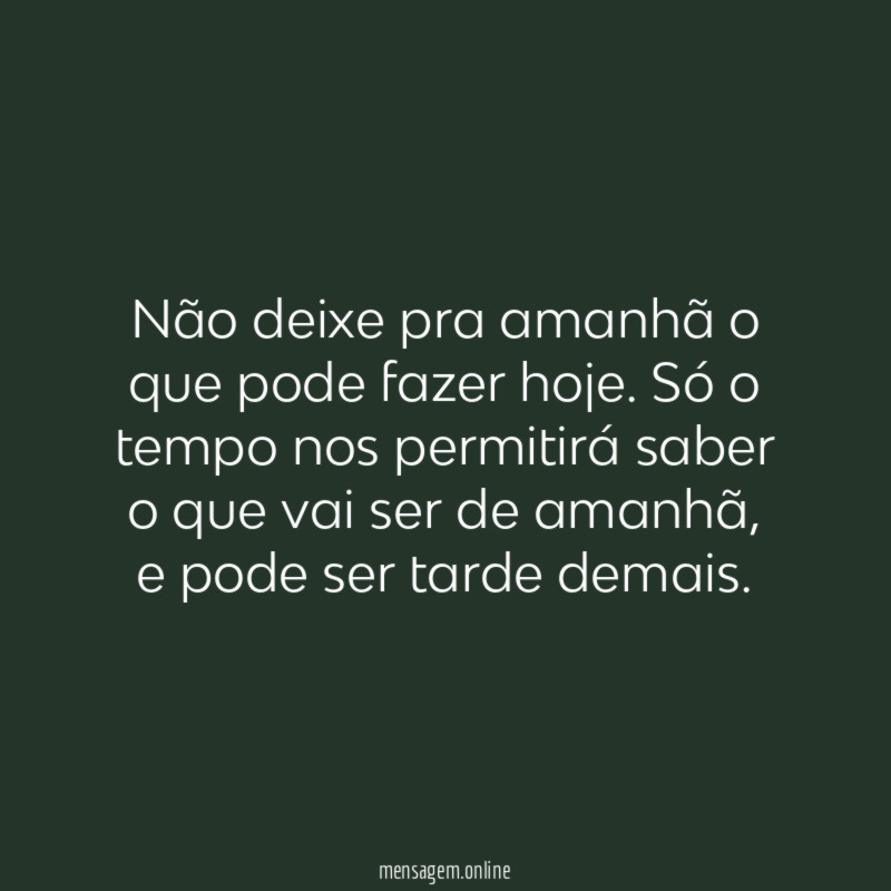 Não deixe pra amanhã o que pode fazer hoje
