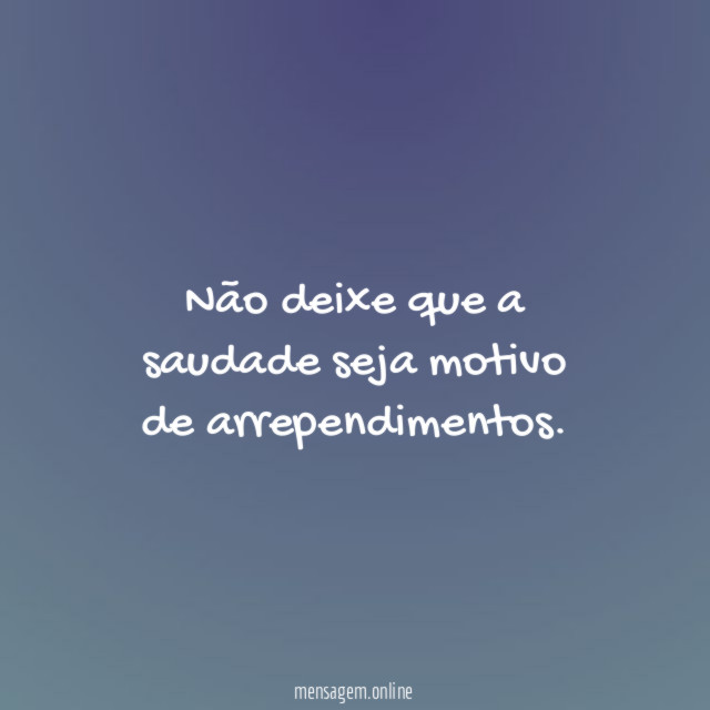 Não deixe que a saudade seja motivo de arrependimentos