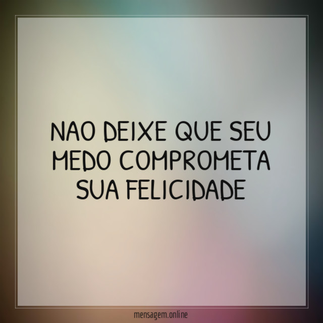 Nao deixe que seu medo comprometa sua felicidade"