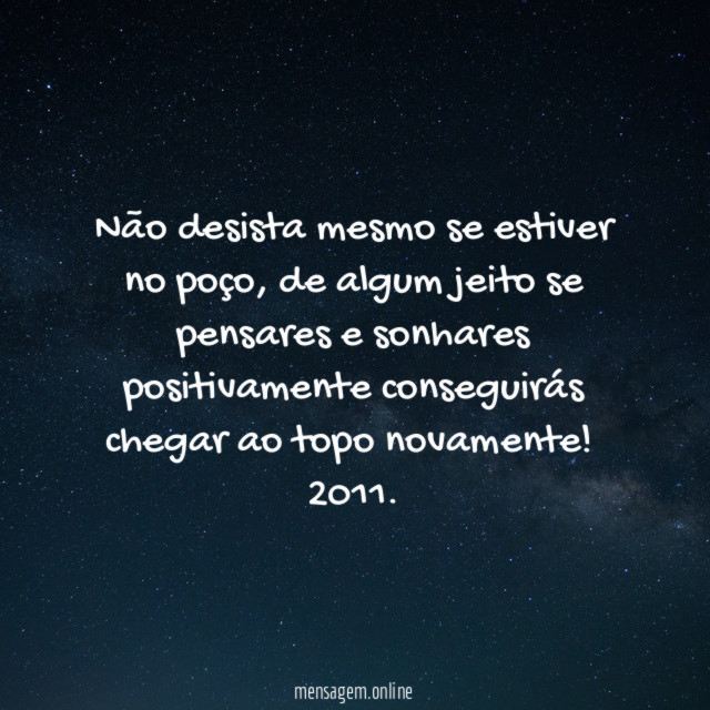 Não desista mesmo se estiver no poço, de algum jeito se pensares e sonhares positivamente conseguirás chegar ao topo novamente!