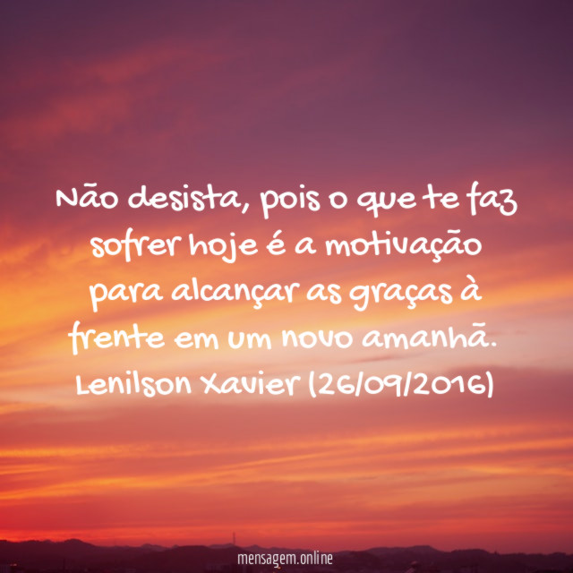 Não desista, pois o que te faz sofrer hoje é a motivação para alcançar as graças à frente em um novo amanhã.