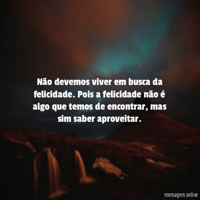 Não devemos viver em busca da felicidade