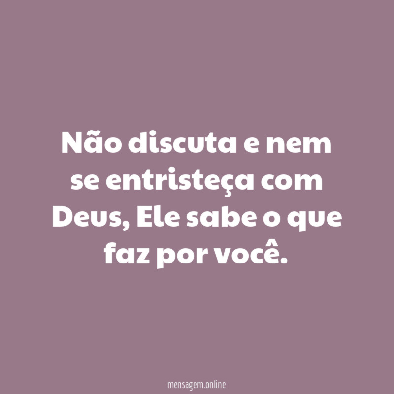 Não discuta e nem se entristeça com Deus