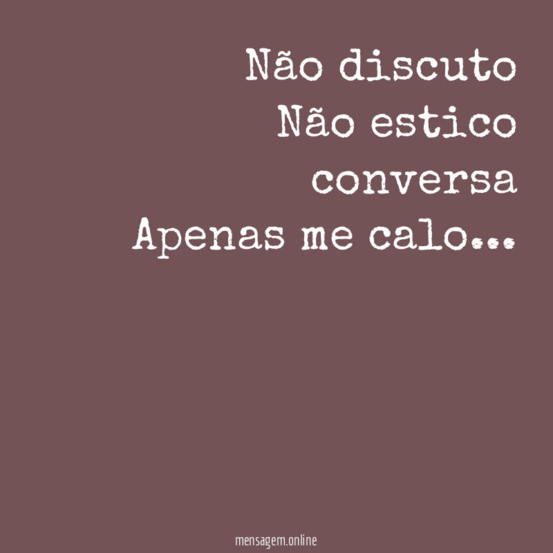 Não discuto Não estico conversa Apenas me calo