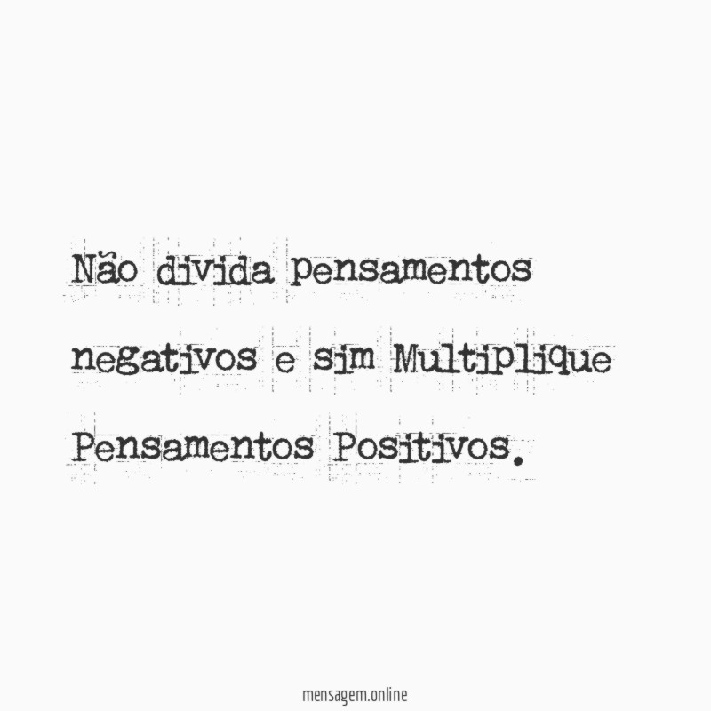 Não divida pensamentos negativos e sim Multiplique Pensamentos Positivos