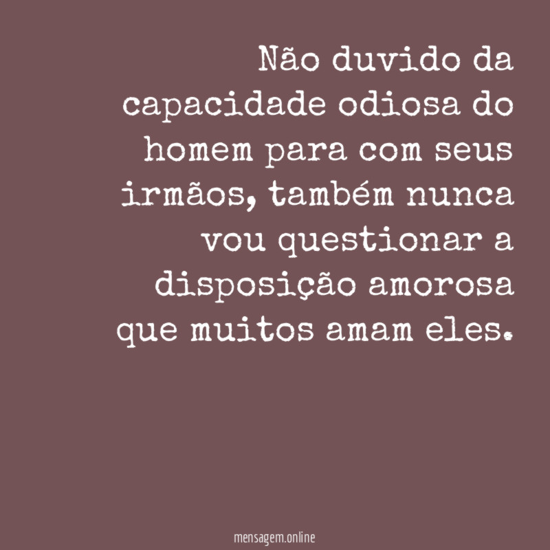 Não duvido da capacidade odiosa do homem para
