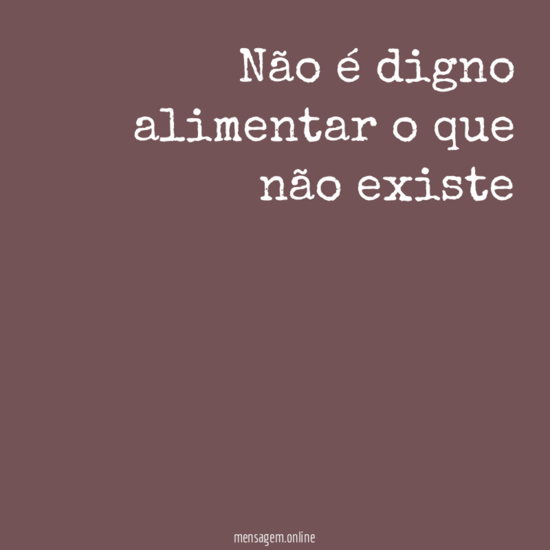 Não é digno alimentar o que não existe