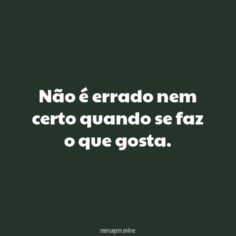 Não é errado nem certo quando se faz o que gosta