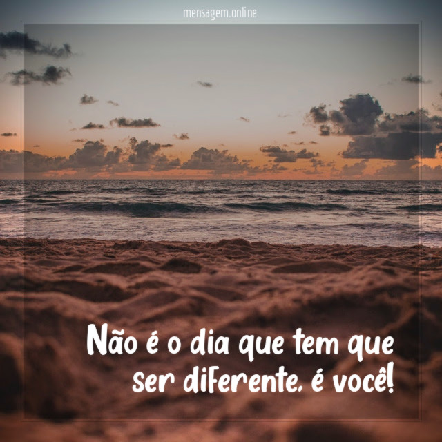 Não é o dia que tem que ser diferente, é você!