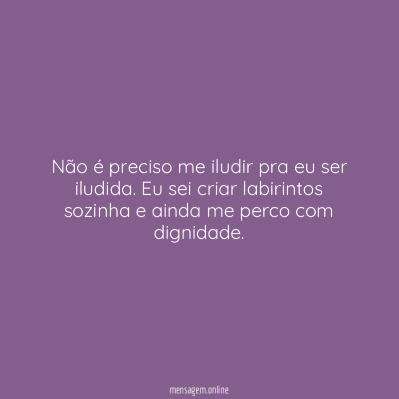 Não é preciso me iludir pra eu ser iludida