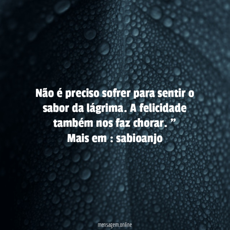 "Não é preciso sofrer para sentir o sabor da lágrima. A felicidade também nos faz chorar. "