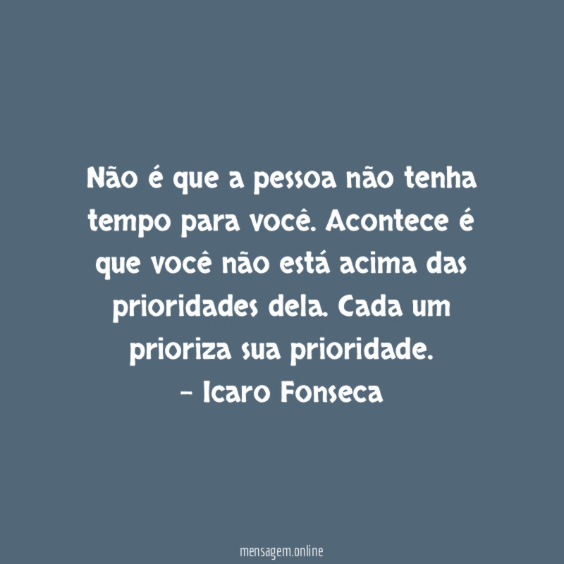 Não é que a pessoa não tenha tempo para você. Acontece é que você não está acima das prioridades dela. Cada um prioriza sua prioridade.