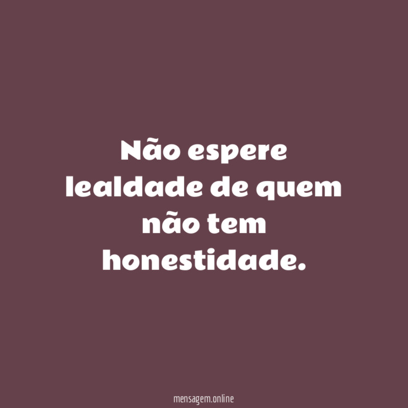 Não espere lealdade de quem não tem honestidade