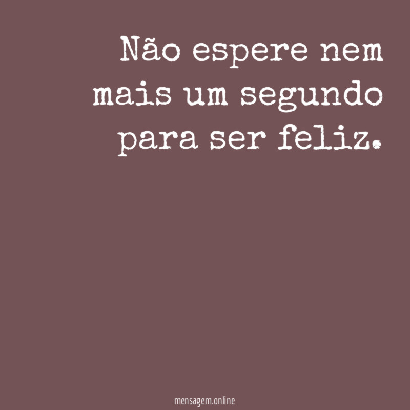 Não espere nem mais um segundo para ser feliz