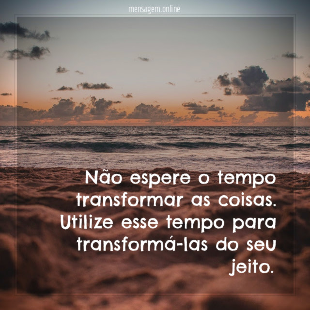 Não espere o tempo transformar as coisas