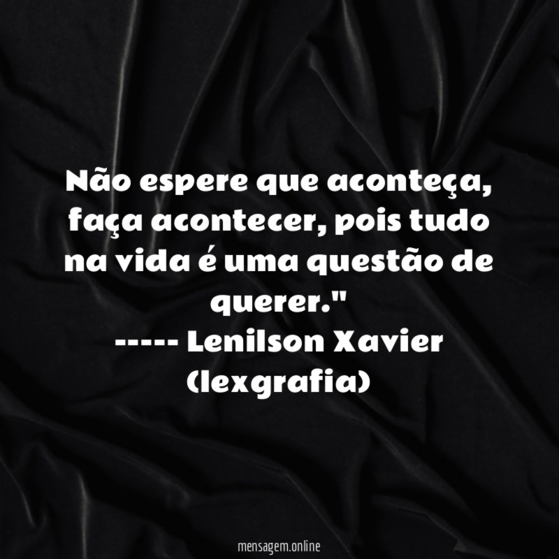 "Não espere que aconteça, faça acontecer, pois tudo na vida é uma questão de querer."