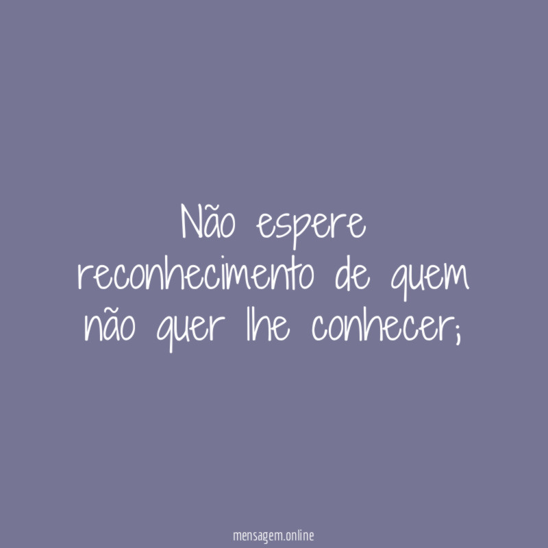 Não espere reconhecimento de quem não quer lhe conhecer