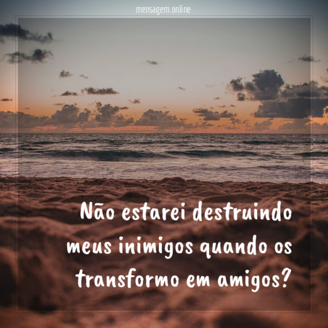 Não estarei destruindo meus inimigos quando os transformo em amigos