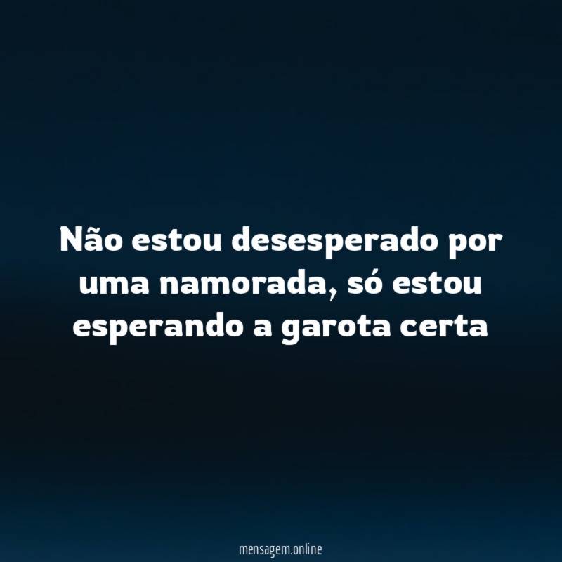 Não estou desesperado por uma namorada