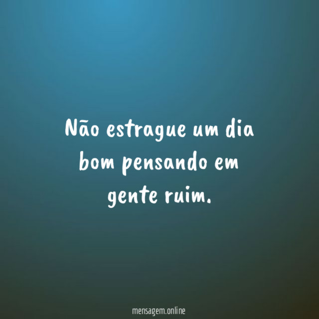 Não estrague um dia bom pensando em gente ruim