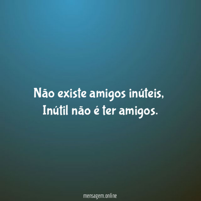 Não existe amigos inúteis