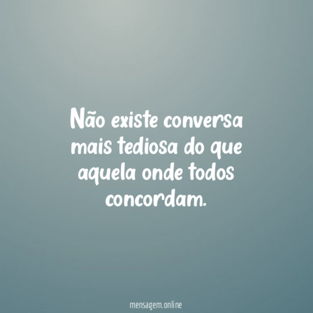Não existe conversa mais tediosa do que aquela onde todos concordam