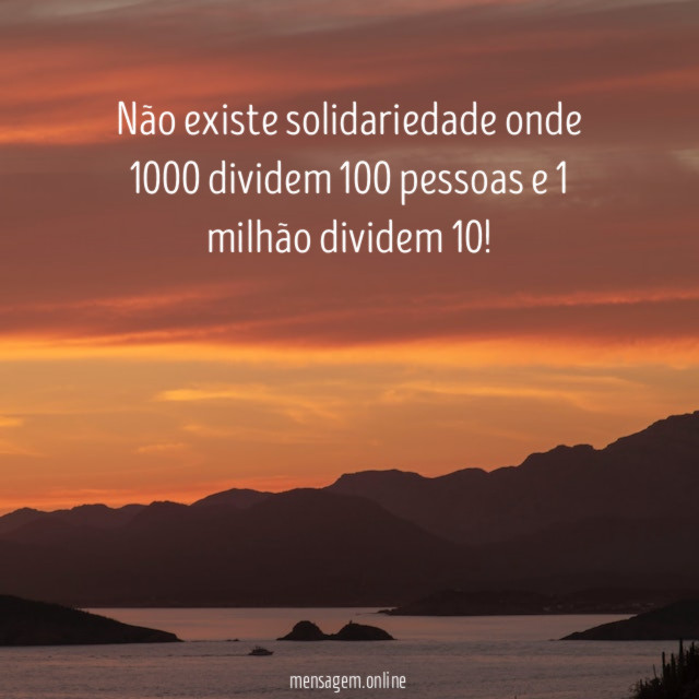 Não existe solidariedade onde 1000 dividem 100 pessoas e 1 milhão dividem 10
