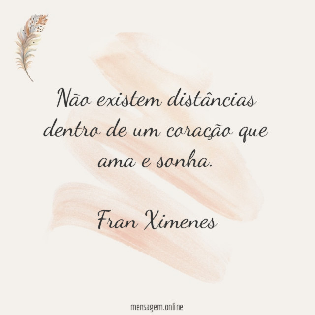 Não existem distâncias dentro de um coração que ama e sonha.*