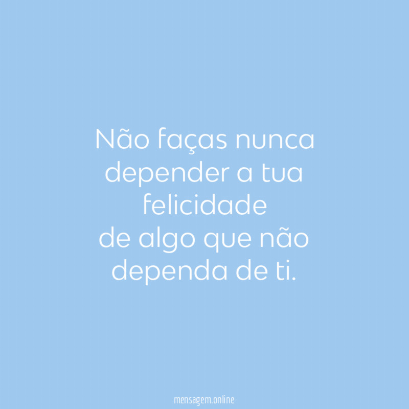 Não faças nunca depender a tua felicidade de algo