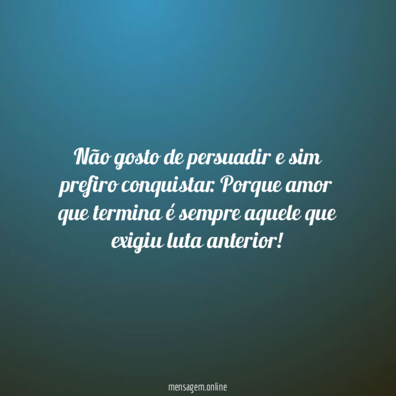 Não gosto de persuadir e sim prefiro conquistar