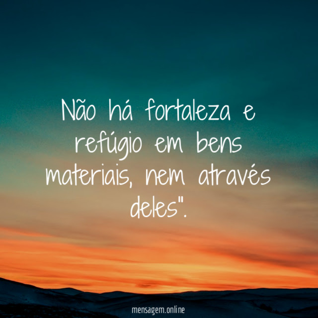 Não há fortaleza e refúgio em bens materiais
