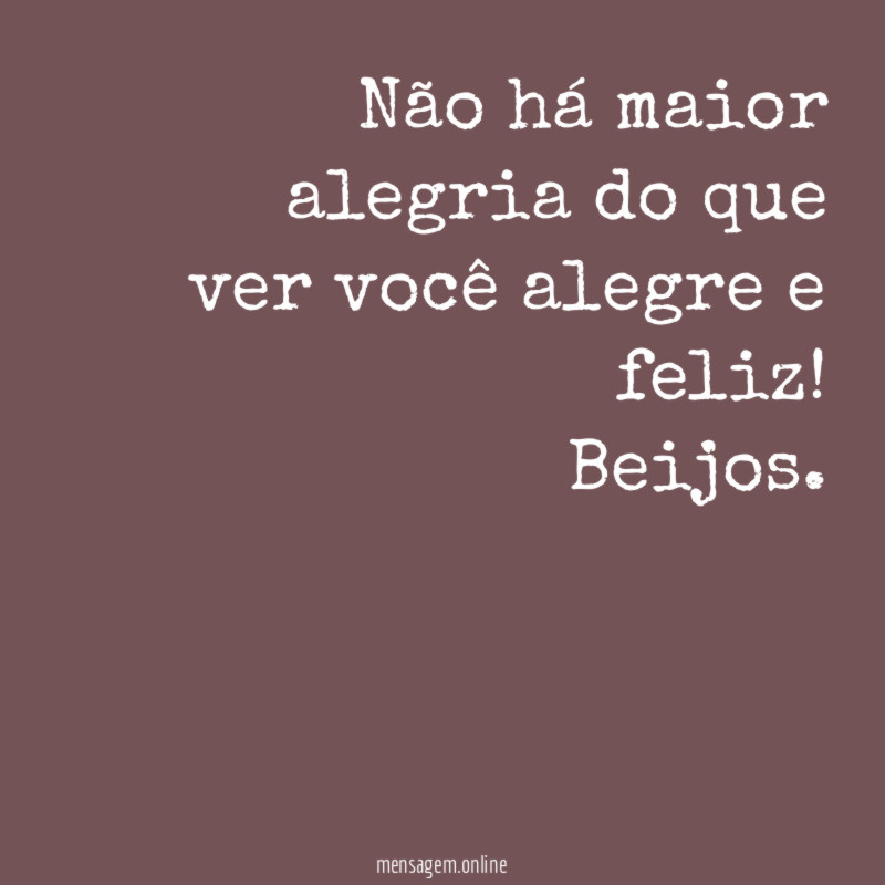 Não há maior alegria do que ver você alegre e feliz