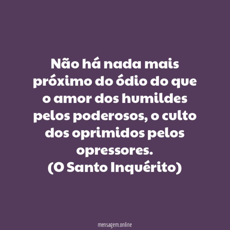 Não há nada mais próximo do ódio do que o amor dos humildes pelos poderosos, o culto dos oprimidos pelos opressores.